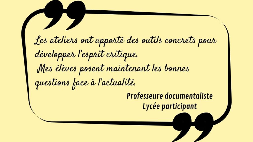 Citation d’une professeure documentaliste d’un lycée partenaire expliquant que les ateliers Stop Infox ont apporté des outils concrets pour développer l’esprit critique des élèves, qui posent désormais les bonnes questions face à l’actualité.